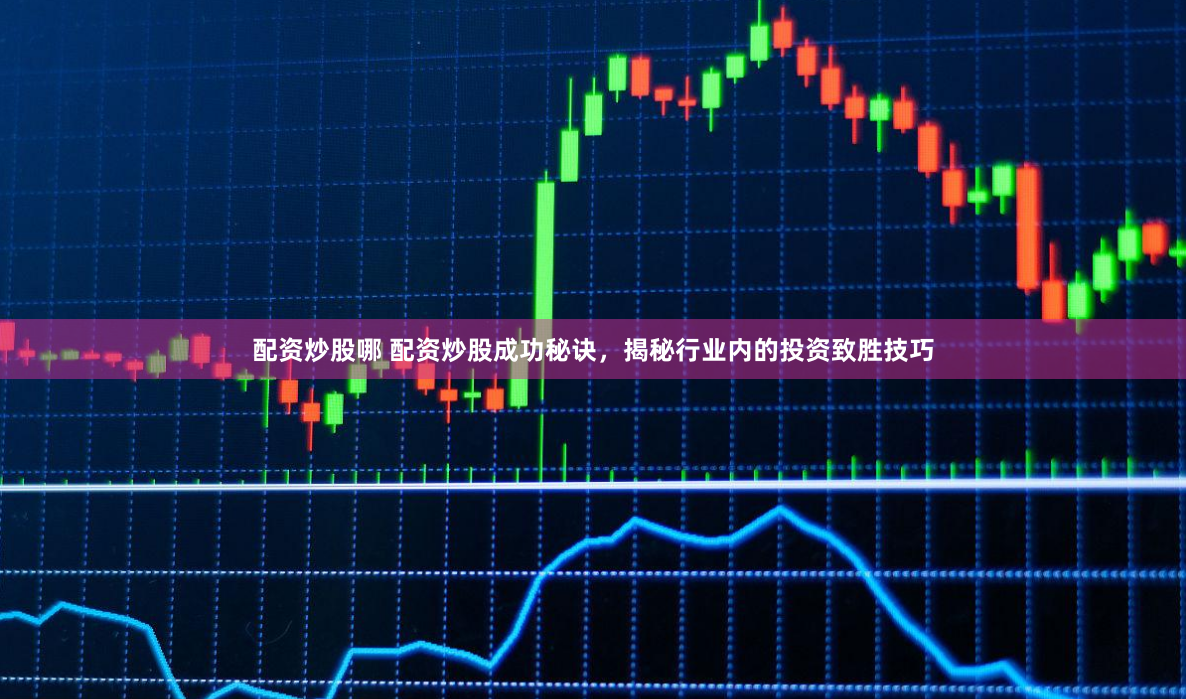 配资炒股哪 配资炒股成功秘诀，揭秘行业内的投资致胜技巧