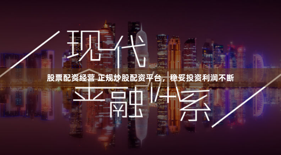 股票配资经营 正规炒股配资平台，稳妥投资利润不断