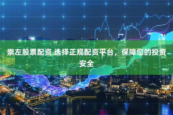 崇左股票配资 选择正规配资平台，保障您的投资安全