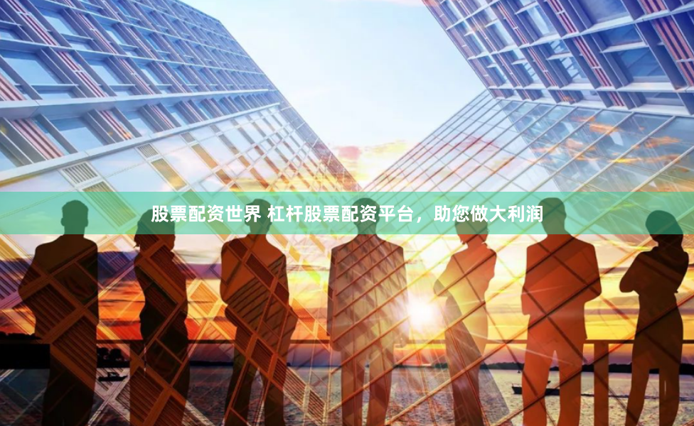 股票配资世界 杠杆股票配资平台,助您做大利润
