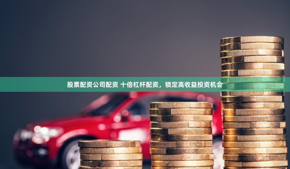 股票配资公司配资 十倍杠杆配资,锁定高收益投资机会
