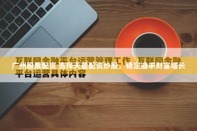 广州股票配资 选择天盈配资炒股，稳定追求财富增长