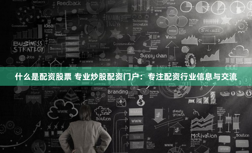 什么是配资股票 专业炒股配资门户：专注配资行业信息与交流