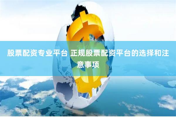 股票配资专业平台 正规股票配资平台的选择和注意事项