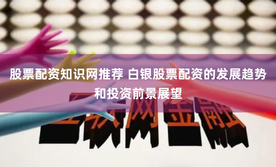 股票配资知识网推荐 白银股票配资的发展趋势和投资前景展望