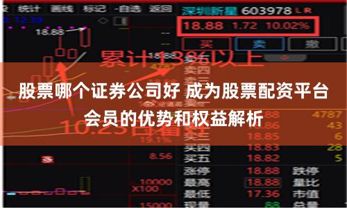 股票哪个证券公司好 成为股票配资平台会员的优势和权益解析