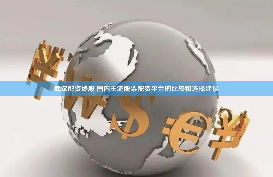 武汉配资炒股 国内主流股票配资平台的比较和选择建议