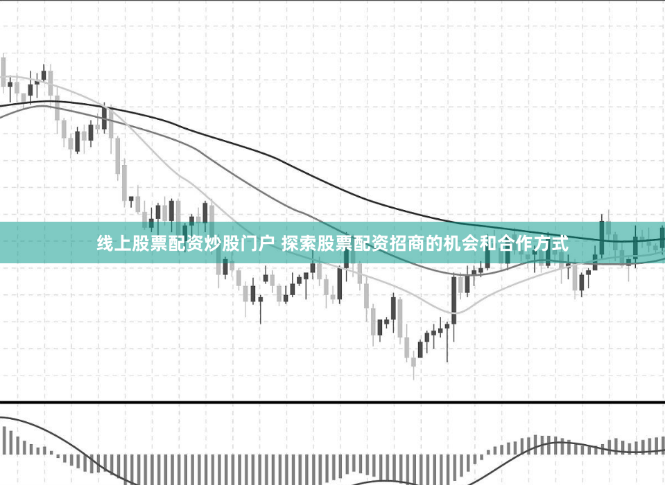 线上股票配资炒股门户 探索股票配资招商的机会和合作方式