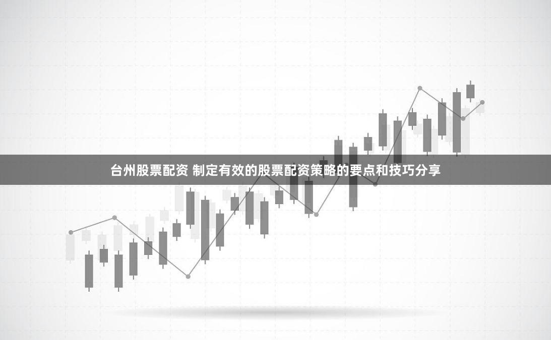 台州股票配资 制定有效的股票配资策略的要点和技巧分享