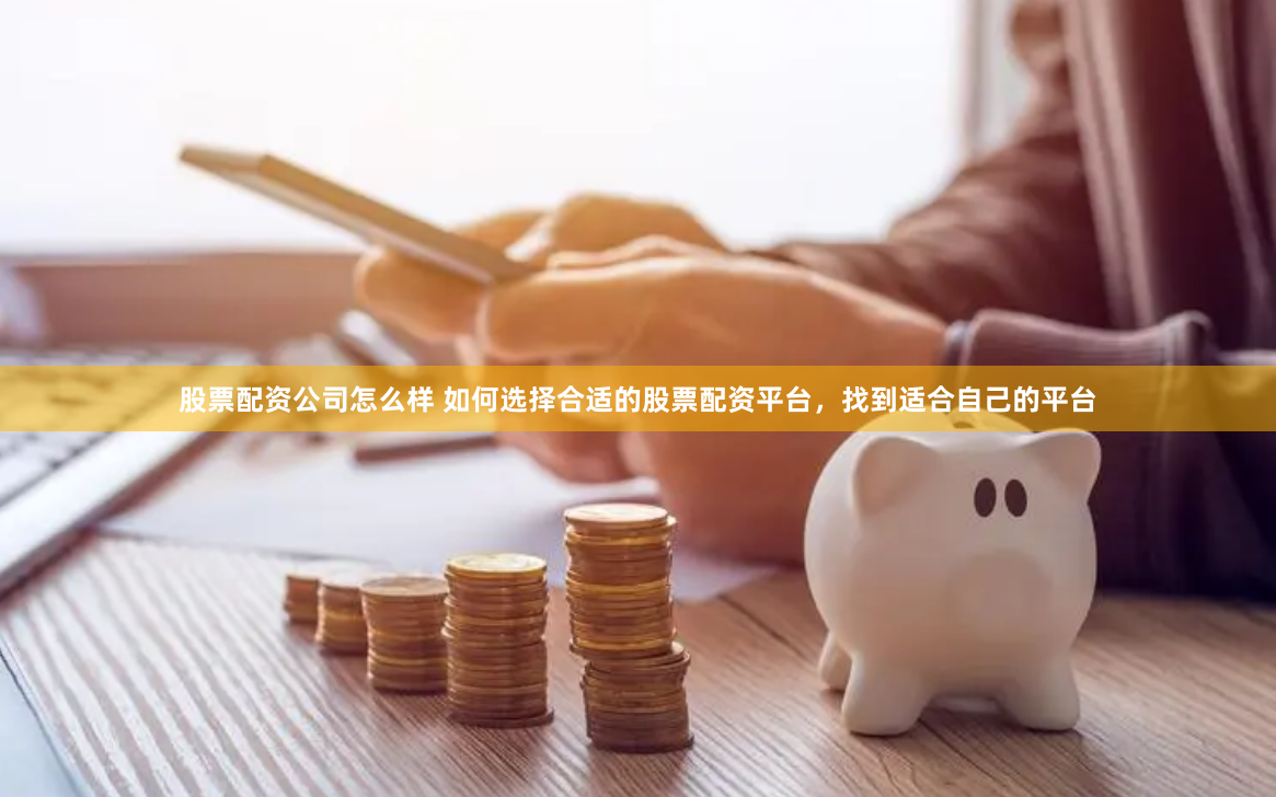 股票配资公司怎么样 如何选择合适的股票配资平台，找到适合自己的平台