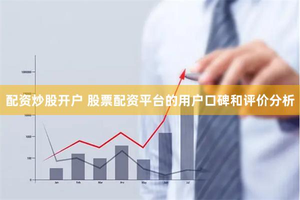 配资炒股开户 股票配资平台的用户口碑和评价分析