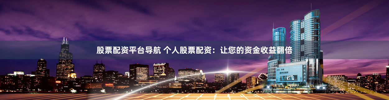 股票配资平台导航 个人股票配资:让您的资金收益翻倍