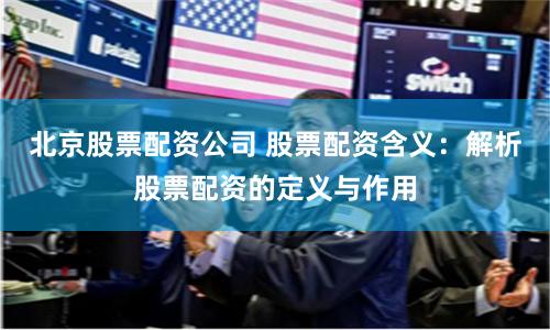 北京股票配资公司 股票配资含义:解析股票配资的定义与作用