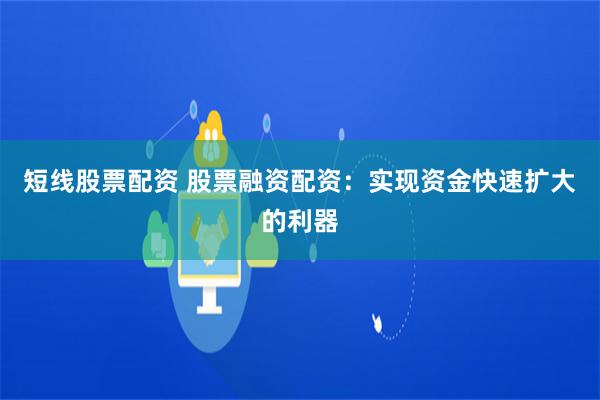 短线股票配资 股票融资配资：实现资金快速扩大的利器