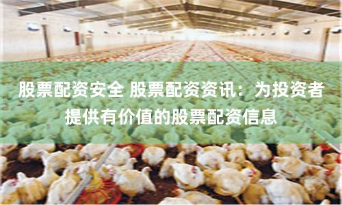 股票配资安全 股票配资资讯：为投资者提供有价值的股票配资信息