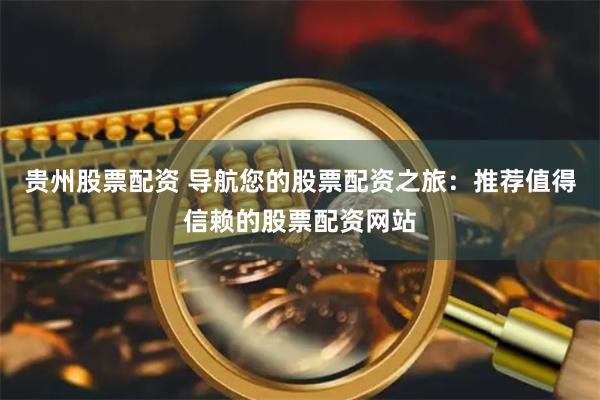 贵州股票配资 导航您的股票配资之旅：推荐值得信赖的股票配资网站