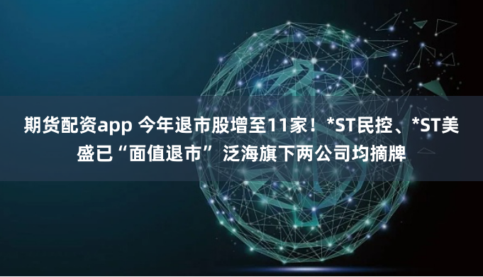 期货配资app 今年退市股增至11家！*ST民控、*ST美盛已“面值退市” 泛海旗下两公司均摘牌