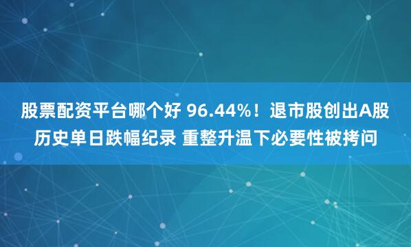 股票配资平台哪个好 96.44%！退市股创出A股历史单日跌幅纪录 重整升温下必要性被拷问
