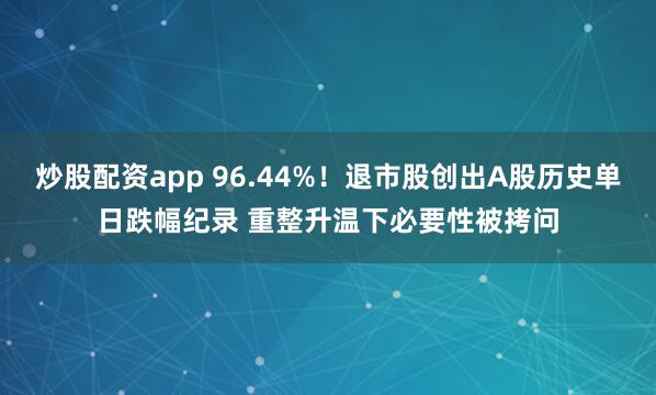 炒股配资app 96.44%!退市股创出A股历史单日跌幅纪录 重整升温下必要性被拷问