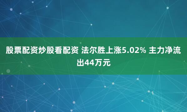 股票配资炒股看配资 法尔胜上涨5.02% 主力净流出44万元