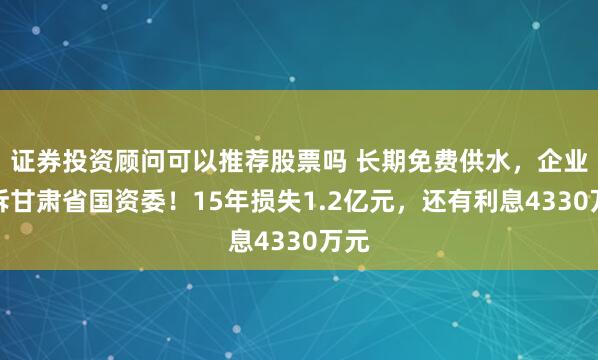 证券投资顾问可以推荐股票吗 长期免费供水,企业起诉甘肃省国资委!15年损失1.2亿元,还有利息4330万元