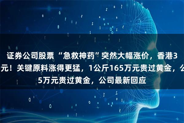 证券公司股票 “急救神药”突然大幅涨价,香港3克卖到1189元!关键原料涨得更猛,1公斤165万元贵过黄金,公司最新回应