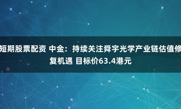 短期股票配资 中金:持续关注舜宇光学产业链估值修复机遇 目标价63.4港元