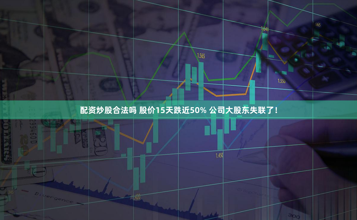 配资炒股合法吗 股价15天跌近50% 公司大股东失联了！