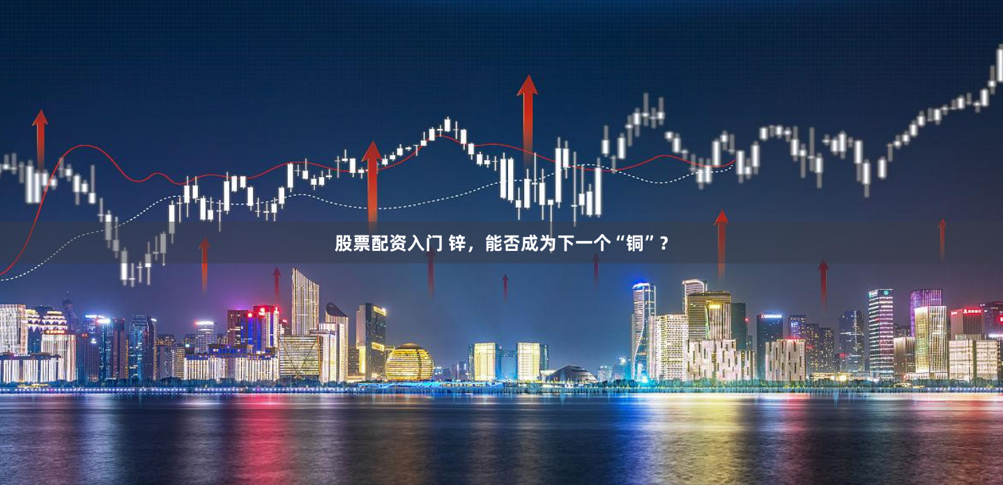 股票配资入门 锌，能否成为下一个“铜”？