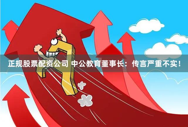正规股票配资公司 中公教育董事长：传言严重不实！