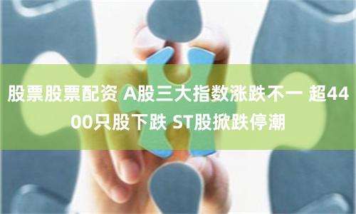 股票股票配资 A股三大指数涨跌不一 超4400只股下跌 ST股掀跌停潮