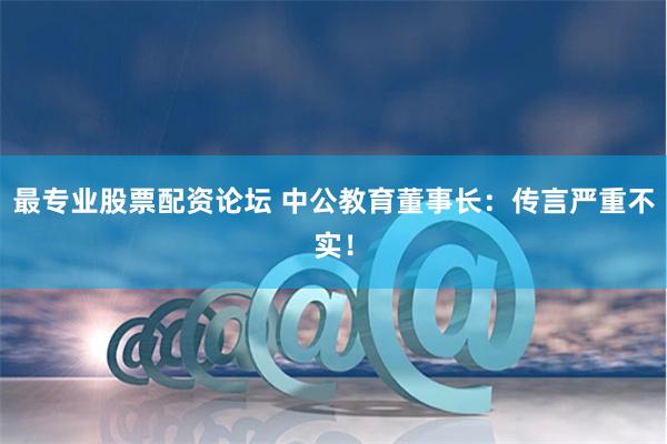 最专业股票配资论坛 中公教育董事长：传言严重不实！