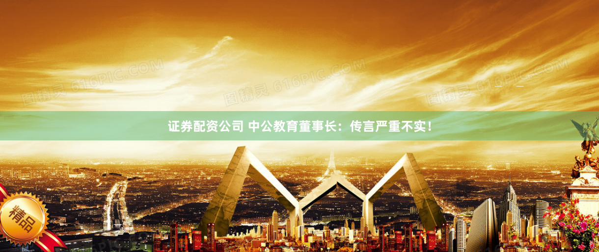 证券配资公司 中公教育董事长：传言严重不实！