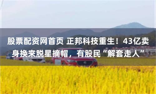 股票配资网首页 正邦科技重生！43亿卖身换来脱星摘帽，有股民“解套走人”