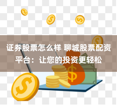 证券股票怎么样 聊城股票配资平台：让您的投资更轻松
