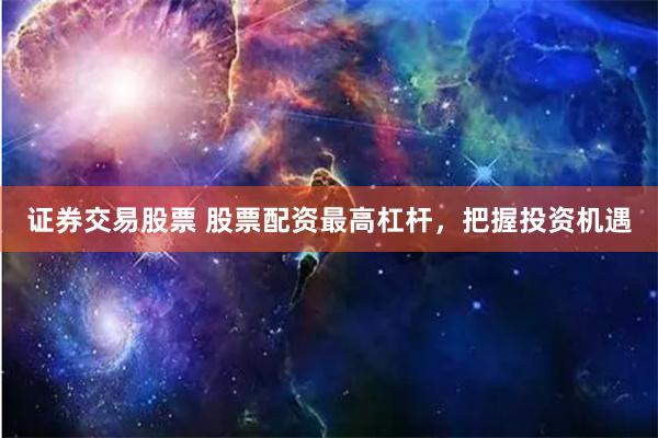 证券交易股票 股票配资最高杠杆，把握投资机遇