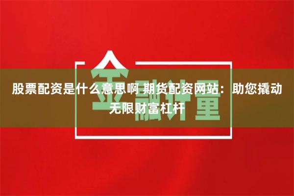 股票配资是什么意思啊 期货配资网站:助您撬动无限财富杠杆