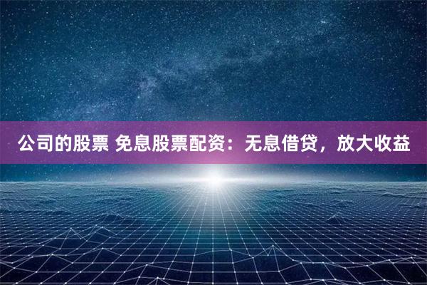 公司的股票 免息股票配资:无息借贷,放大收益