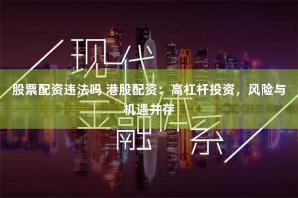 股票配资违法吗 港股配资:高杠杆投资,风险与机遇并存