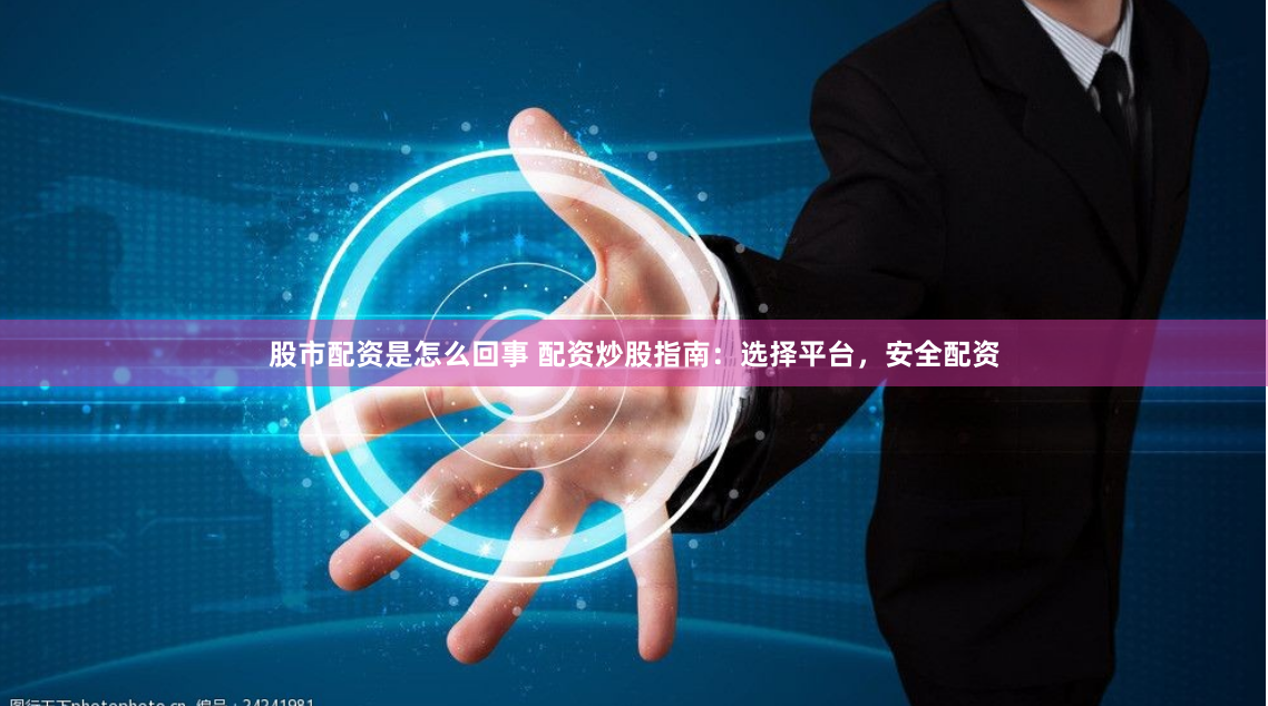 股市配资是怎么回事 配资炒股指南:选择平台,安全配资