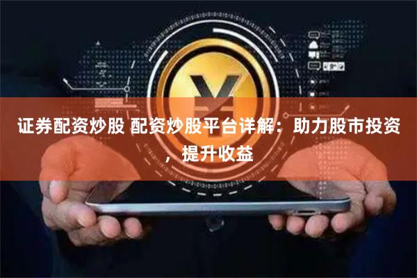 证券配资炒股 配资炒股平台详解:助力股市投资,提升收益