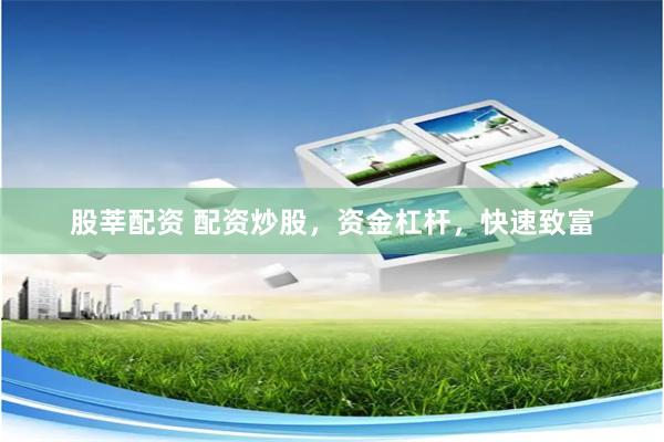 股莘配资 配资炒股,资金杠杆,快速致富