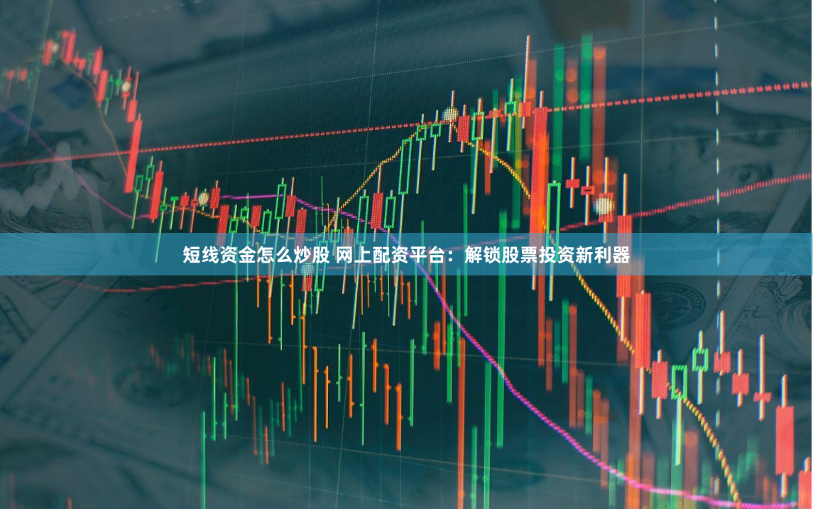 短线资金怎么炒股 网上配资平台：解锁股票投资新利器