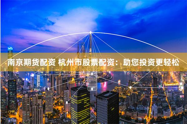 南京期货配资 杭州市股票配资：助您投资更轻松