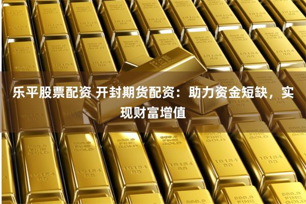 乐平股票配资 开封期货配资:助力资金短缺,实现财富增值