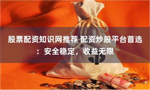 股票配资知识网推荐 配资炒股平台首选：安全稳定，收益无限