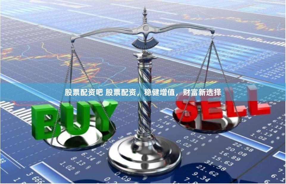 股票配资吧 股票配资，稳健增值，财富新选择
