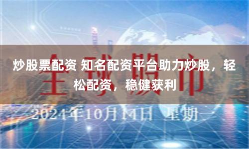 炒股票配资 知名配资平台助力炒股,轻松配资,稳健获利
