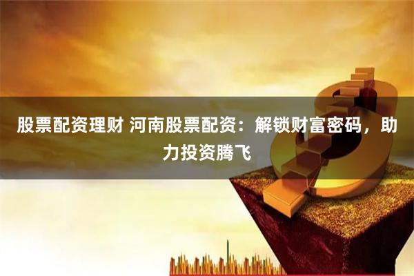 股票配资理财 河南股票配资:解锁财富密码,助力投资腾飞