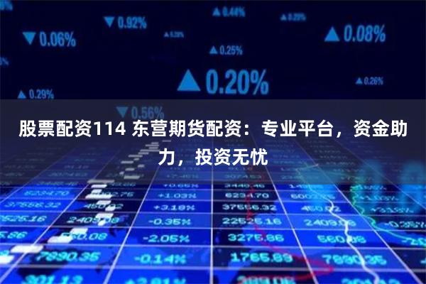 股票配资114 东营期货配资：专业平台，资金助力，投资无忧
